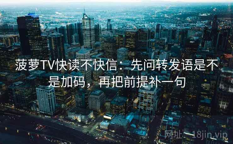 菠萝TV快读不快信:先问转发语是不是加码,再把前提补一句 菠萝TV快读不快信:先问转发语是不是加码,再把前提补一句