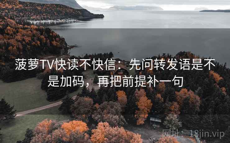 菠萝TV快读不快信:先问转发语是不是加码,再把前提补一句 菠萝TV快读不快信:先问转发语是不是加码,再把前提补一句
