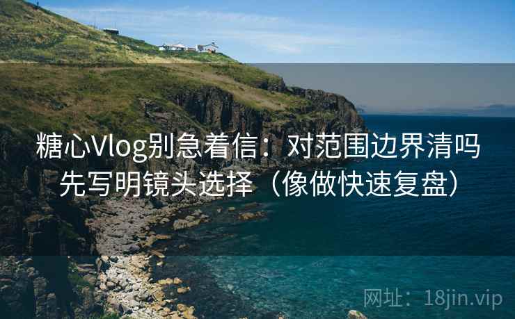 糖心Vlog别急着信:对范围边界清吗先写明镜头选择(像做快速复盘) 糖心Vlog别急着信:对范围边界清吗先写明镜头选择(像做快速复盘)