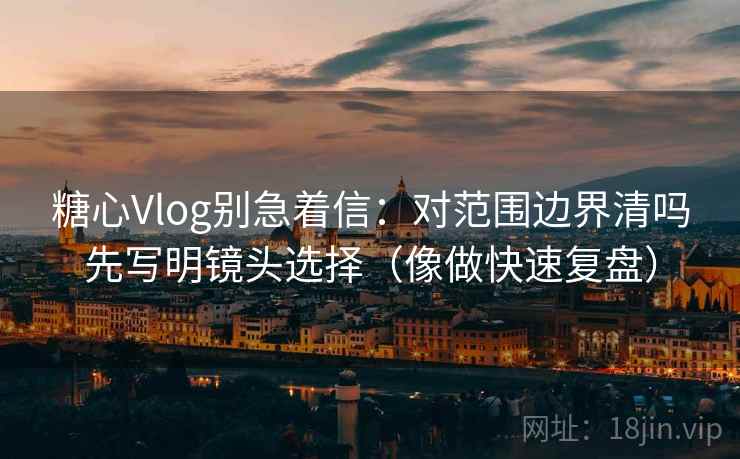 糖心Vlog别急着信:对范围边界清吗先写明镜头选择(像做快速复盘) 糖心Vlog别急着信:对范围边界清吗先写明镜头选择(像做快速复盘)