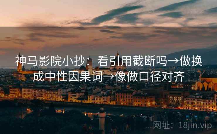 神马影院小抄:看引用截断吗→做换成中性因果词→像做口径对齐 神马影院小抄:看引用截断吗→做换成中性因果词→像做口径对齐