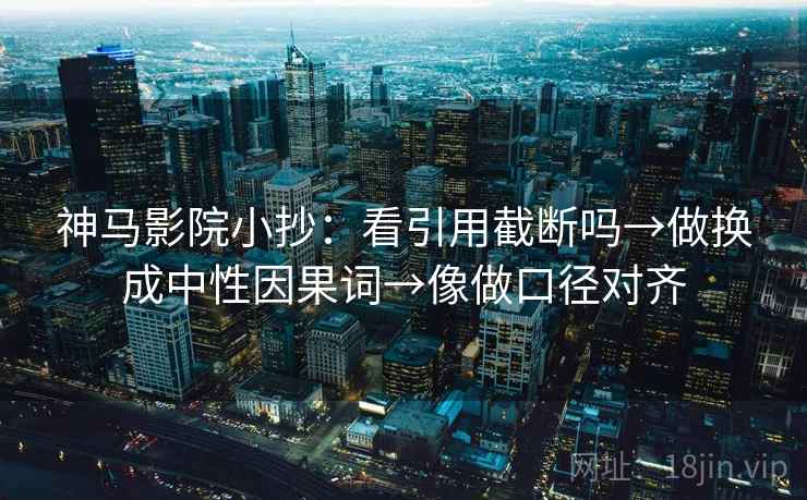 神马影院小抄:看引用截断吗→做换成中性因果词→像做口径对齐 神马影院小抄:看引用截断吗→做换成中性因果词→像做口径对齐