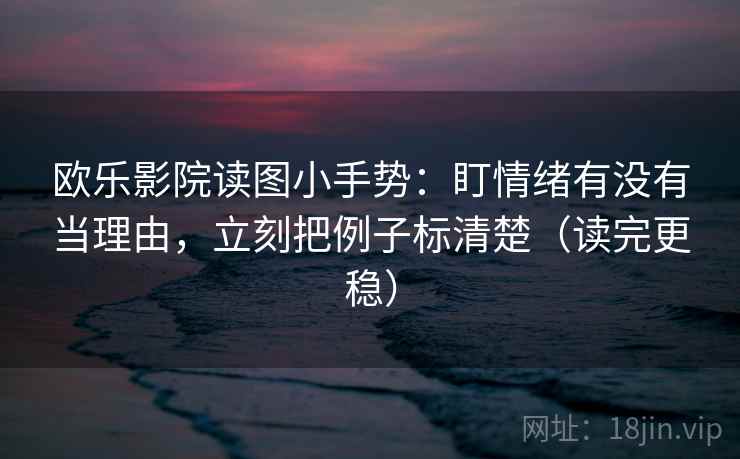 欧乐影院读图小手势:盯情绪有没有当理由,立刻把例子标清楚(读完更稳) 欧乐影院读图小手势:盯情绪有没有当理由,立刻把例子标清楚(读完更稳)