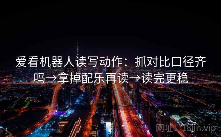 爱看机器人读写动作:抓对比口径齐吗→拿掉配乐再读→读完更稳 爱看机器人读写动作:抓对比口径齐吗→拿掉配乐再读→读完更稳