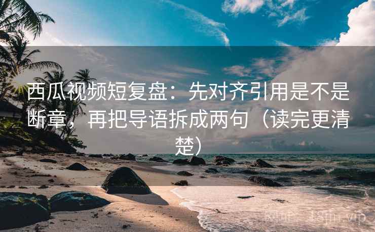 西瓜视频短复盘:先对齐引用是不是断章,再把导语拆成两句(读完更清楚) 西瓜视频短复盘:先对齐引用是不是断章,再把导语拆成两句(读完更清楚)