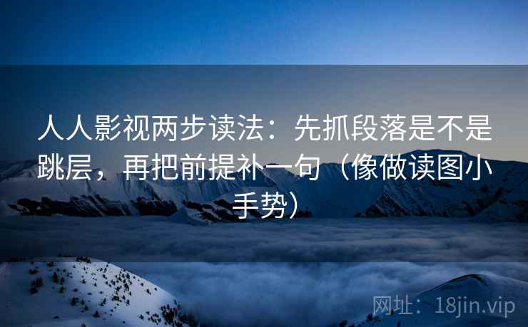 人人影视两步读法：先抓段落是不是跳层，再把前提补一句（像做读图小手势）