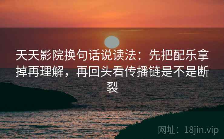 天天影院换句话说读法：先把配乐拿掉再理解，再回头看传播链是不是断裂
