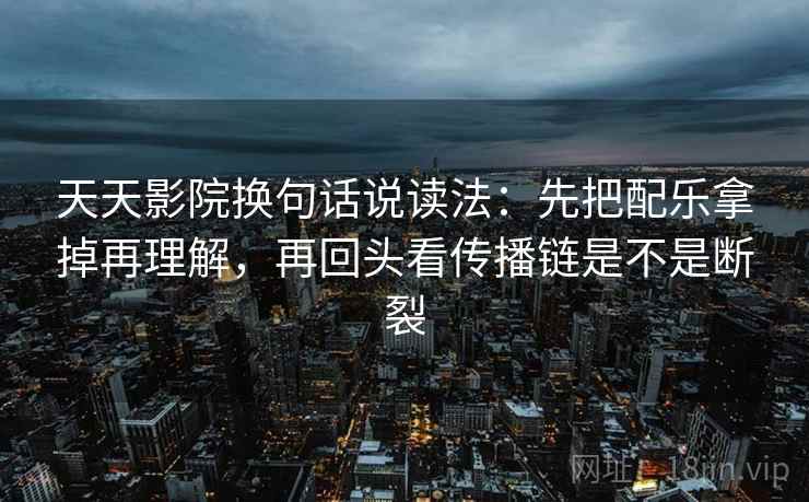 天天影院换句话说读法：先把配乐拿掉再理解，再回头看传播链是不是断裂