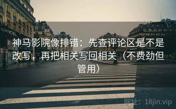 神马影院像排错：先查评论区是不是改写，再把相关写回相关（不费劲但管用）