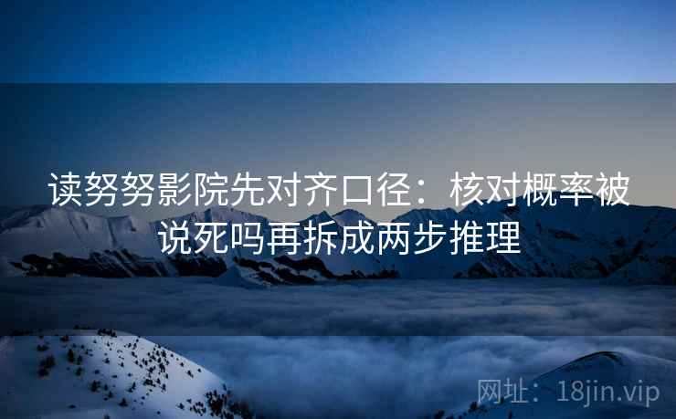 读努努影院先对齐口径：核对概率被说死吗再拆成两步推理