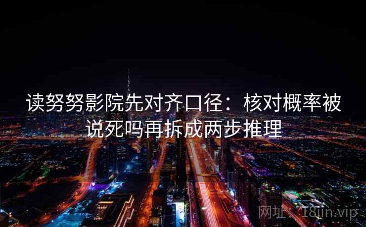 读努努影院先对齐口径：核对概率被说死吗再拆成两步推理