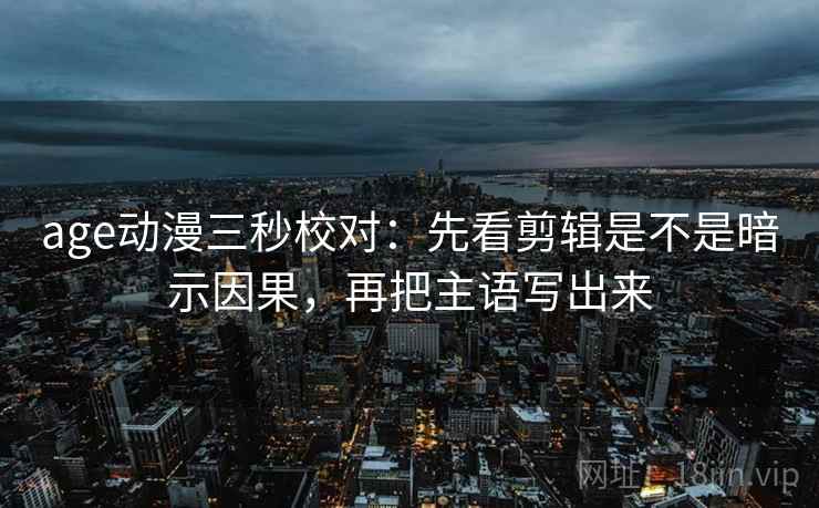 age动漫三秒校对:先看剪辑是不是暗示因果,再把主语写出来 age动漫三秒校对:先看剪辑是不是暗示因果,再把主语写出来