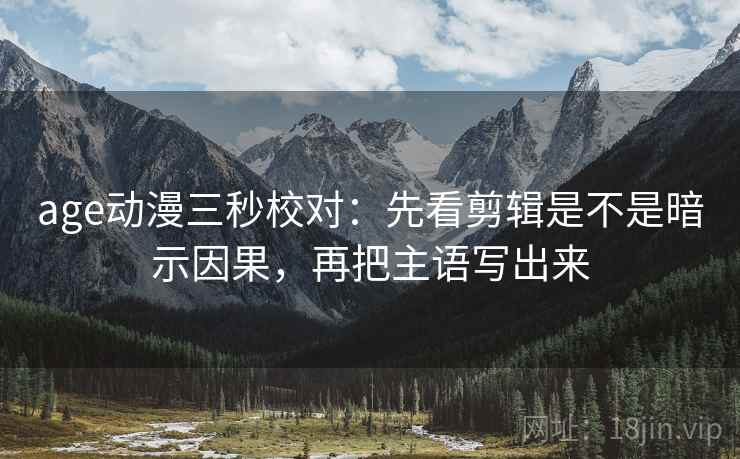 age动漫三秒校对:先看剪辑是不是暗示因果,再把主语写出来 age动漫三秒校对:先看剪辑是不是暗示因果,再把主语写出来