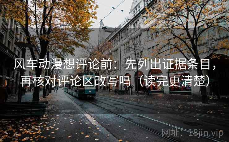 风车动漫想评论前:先列出证据条目,再核对评论区改写吗(读完更清楚) 风车动漫想评论前:先列出证据条目,再核对评论区改写吗(读完更清楚)