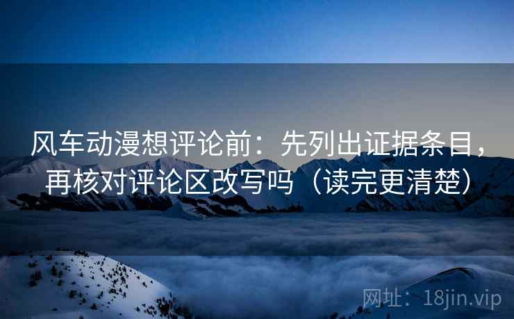 风车动漫想评论前:先列出证据条目,再核对评论区改写吗(读完更清楚) 风车动漫想评论前:先列出证据条目,再核对评论区改写吗(读完更清楚)