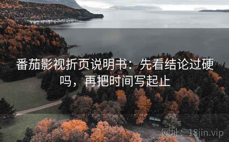 番茄影视折页说明书:先看结论过硬吗,再把时间写起止 番茄影视折页说明书:先看结论过硬吗,再把时间写起止
