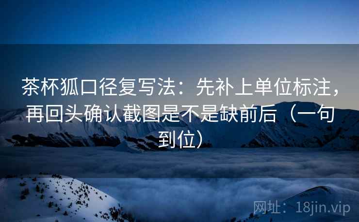茶杯狐口径复写法:先补上单位标注,再回头确认截图是不是缺前后(一句到位) 茶杯狐口径复写法:先补上单位标注,再回头确认截图是不是缺前后(一句到位)