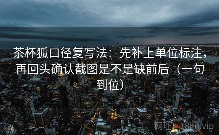茶杯狐口径复写法:先补上单位标注,再回头确认截图是不是缺前后(一句到位) 茶杯狐口径复写法:先补上单位标注,再回头确认截图是不是缺前后(一句到位)