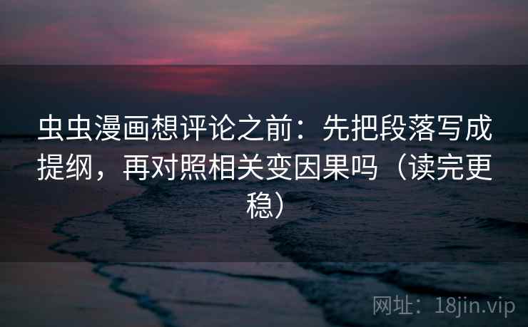 虫虫漫画想评论之前:先把段落写成提纲,再对照相关变因果吗(读完更稳) 虫虫漫画想评论之前:先把段落写成提纲,再对照相关变因果吗(读完更稳)