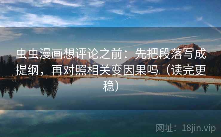 虫虫漫画想评论之前:先把段落写成提纲,再对照相关变因果吗(读完更稳) 虫虫漫画想评论之前:先把段落写成提纲,再对照相关变因果吗(读完更稳)
