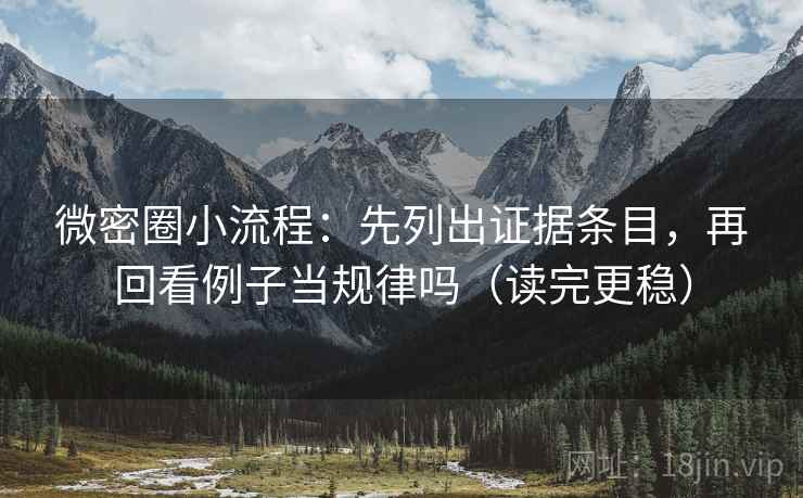 微密圈小流程：先列出证据条目，再回看例子当规律吗（读完更稳）