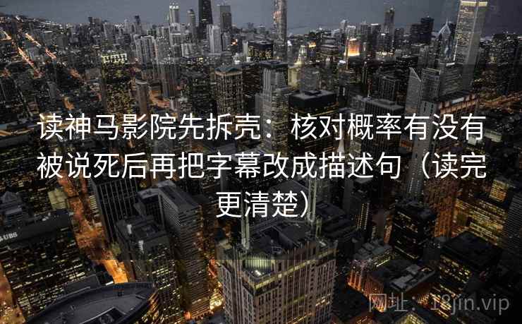 读神马影院先拆壳：核对概率有没有被说死后再把字幕改成描述句（读完更清楚）