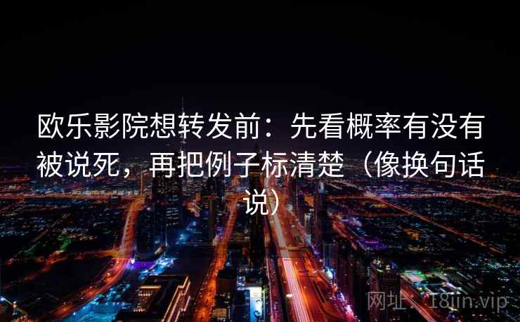 欧乐影院想转发前：先看概率有没有被说死，再把例子标清楚（像换句话说）