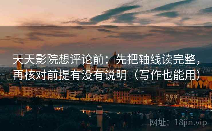 天天影院想评论前:先把轴线读完整,再核对前提有没有说明(写作也能用) 天天影院想评论前:先把轴线读完整,再核对前提有没有说明(写作也能用)
