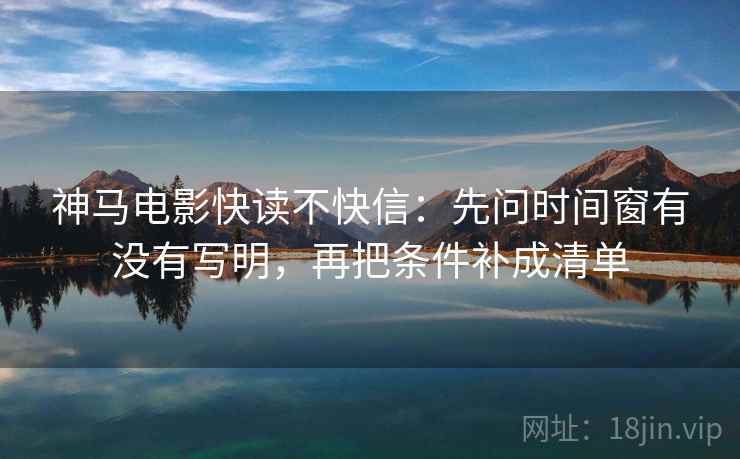 神马电影快读不快信:先问时间窗有没有写明,再把条件补成清单 神马电影快读不快信:先问时间窗有没有写明,再把条件补成清单