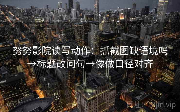 努努影院读写动作：抓截图缺语境吗→标题改问句→像做口径对齐