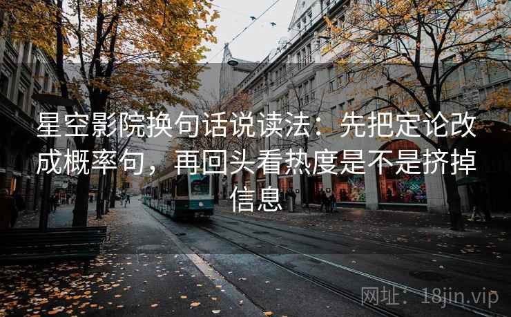 星空影院换句话说读法:先把定论改成概率句,再回头看热度是不是挤掉信息 星空影院换句话说读法:先把定论改成概率句,再回头看热度是不是挤掉信息