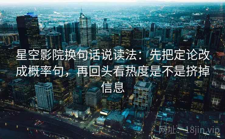 星空影院换句话说读法:先把定论改成概率句,再回头看热度是不是挤掉信息 星空影院换句话说读法:先把定论改成概率句,再回头看热度是不是挤掉信息