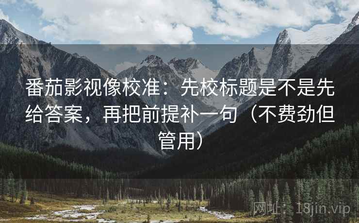 番茄影视像校准:先校标题是不是先给答案,再把前提补一句(不费劲但管用) 番茄影视像校准:先校标题是不是先给答案,再把前提补一句(不费劲但管用)