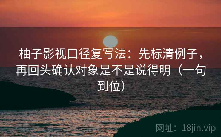 柚子影视口径复写法:先标清例子,再回头确认对象是不是说得明(一句到位) 柚子影视口径复写法:先标清例子,再回头确认对象是不是说得明(一句到位)
