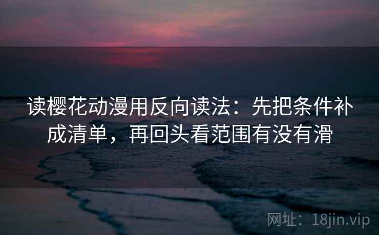 读樱花动漫用反向读法:先把条件补成清单,再回头看范围有没有滑 读樱花动漫用反向读法:先把条件补成清单,再回头看范围有没有滑