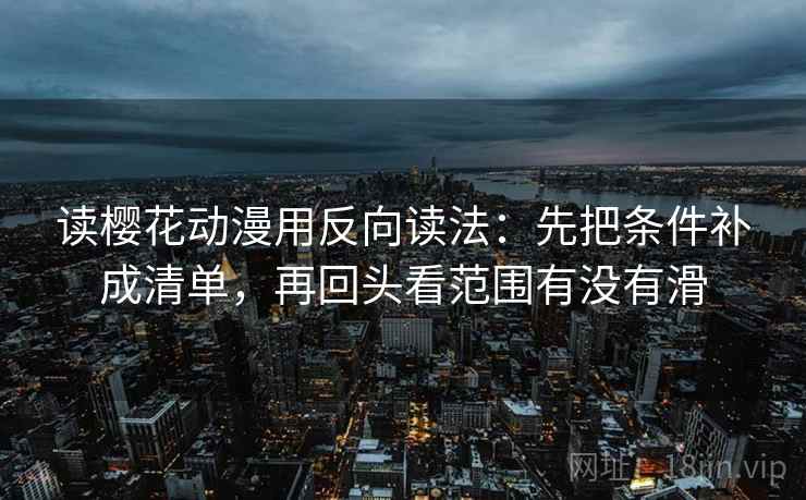 读樱花动漫用反向读法:先把条件补成清单,再回头看范围有没有滑 读樱花动漫用反向读法:先把条件补成清单,再回头看范围有没有滑