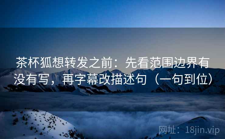 茶杯狐想转发之前:先看范围边界有没有写,再字幕改描述句(一句到位) 茶杯狐想转发之前:先看范围边界有没有写,再字幕改描述句(一句到位)