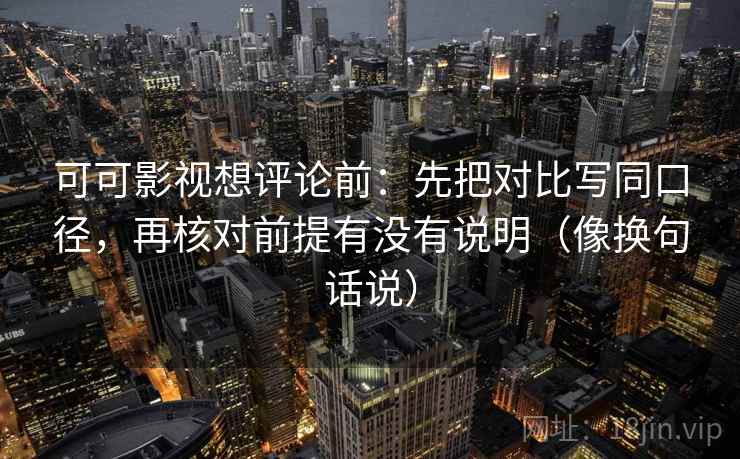 可可影视想评论前：先把对比写同口径，再核对前提有没有说明（像换句话说）