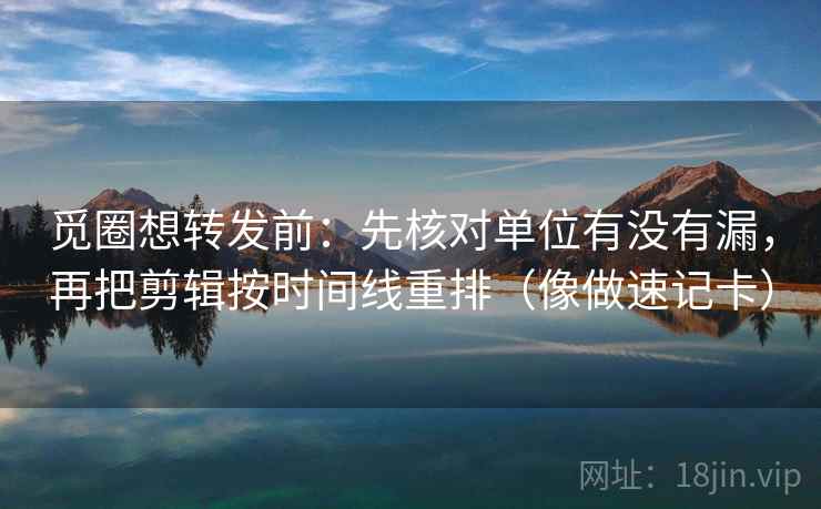觅圈想转发前:先核对单位有没有漏,再把剪辑按时间线重排(像做速记卡) 觅圈想转发前:先核对单位有没有漏,再把剪辑按时间线重排(像做速记卡)