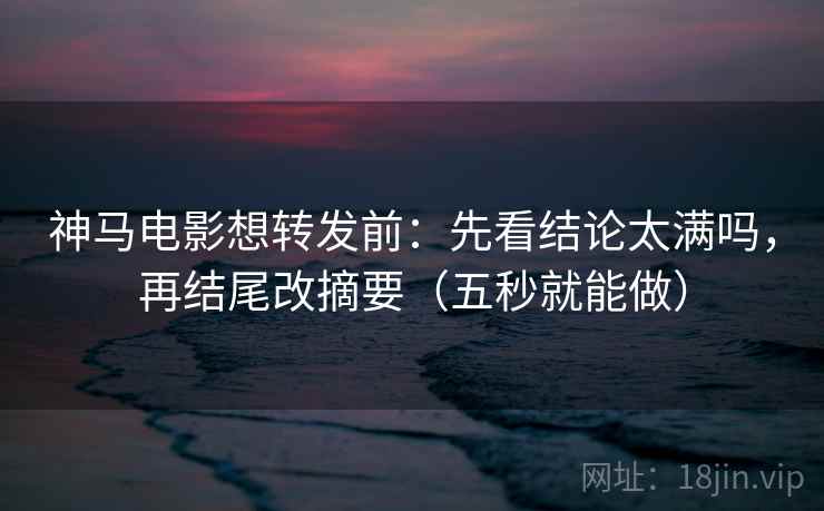 神马电影想转发前:先看结论太满吗,再结尾改摘要(五秒就能做) 神马电影想转发前:先看结论太满吗,再结尾改摘要(五秒就能做)
