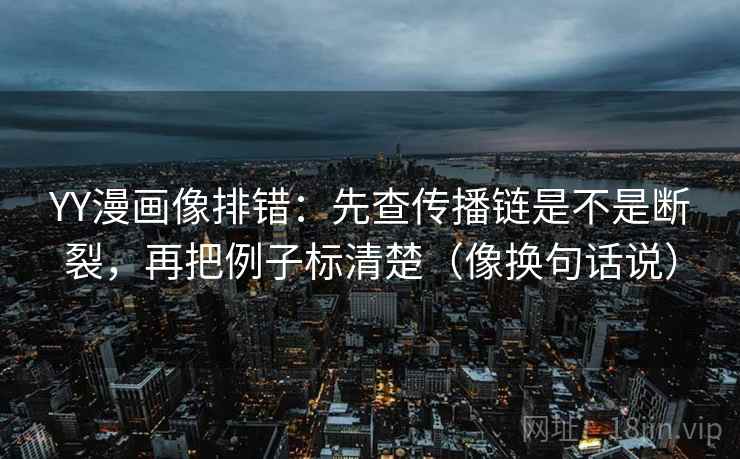 YY漫画像排错:先查传播链是不是断裂,再把例子标清楚(像换句话说) YY漫画像排错:先查传播链是不是断裂,再把例子标清楚(像换句话说)