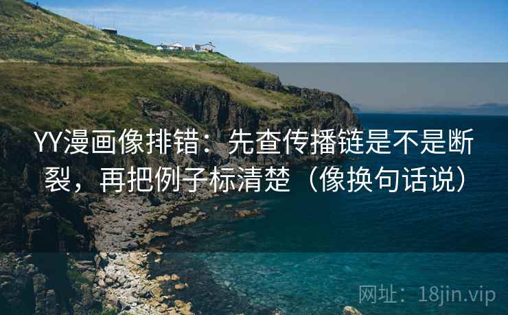 YY漫画像排错:先查传播链是不是断裂,再把例子标清楚(像换句话说) YY漫画像排错:先查传播链是不是断裂,再把例子标清楚(像换句话说)