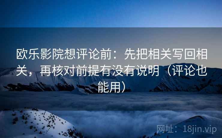 欧乐影院想评论前:先把相关写回相关,再核对前提有没有说明(评论也能用) 欧乐影院想评论前:先把相关写回相关,再核对前提有没有说明(评论也能用)