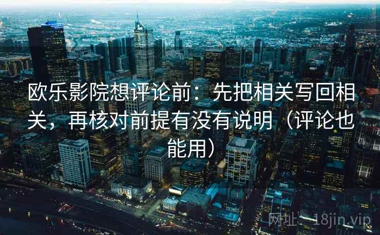 欧乐影院想评论前:先把相关写回相关,再核对前提有没有说明(评论也能用) 欧乐影院想评论前:先把相关写回相关,再核对前提有没有说明(评论也能用)