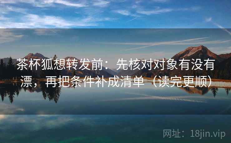 茶杯狐想转发前:先核对对象有没有漂,再把条件补成清单(读完更顺) 茶杯狐想转发前:先核对对象有没有漂,再把条件补成清单(读完更顺)