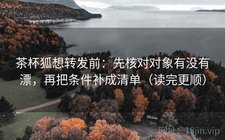 茶杯狐想转发前:先核对对象有没有漂,再把条件补成清单(读完更顺) 茶杯狐想转发前:先核对对象有没有漂,再把条件补成清单(读完更顺)