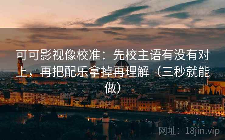 可可影视像校准:先校主语有没有对上,再把配乐拿掉再理解(三秒就能做) 可可影视像校准:先校主语有没有对上,再把配乐拿掉再理解(三秒就能做)