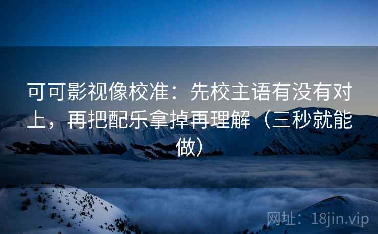可可影视像校准:先校主语有没有对上,再把配乐拿掉再理解(三秒就能做) 可可影视像校准:先校主语有没有对上,再把配乐拿掉再理解(三秒就能做)
