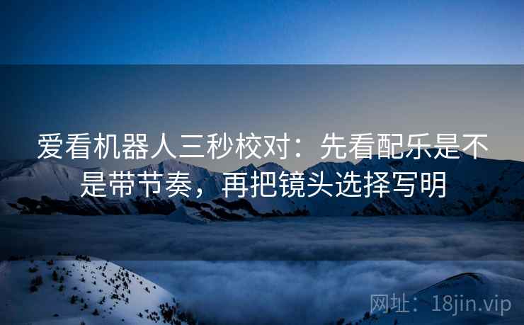 爱看机器人三秒校对:先看配乐是不是带节奏,再把镜头选择写明 爱看机器人三秒校对:先看配乐是不是带节奏,再把镜头选择写明