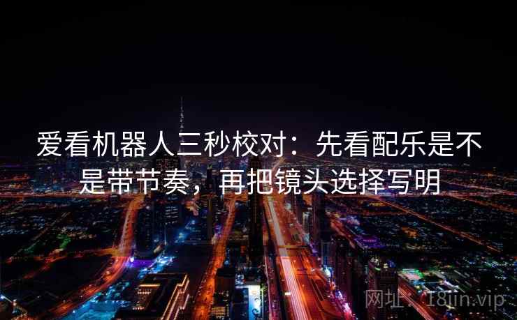 爱看机器人三秒校对:先看配乐是不是带节奏,再把镜头选择写明 爱看机器人三秒校对:先看配乐是不是带节奏,再把镜头选择写明